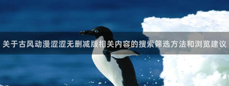 对魔忍浅葱动漫：关于古风动漫涩涩无删减版相关内容的搜索筛选方法和浏览建议