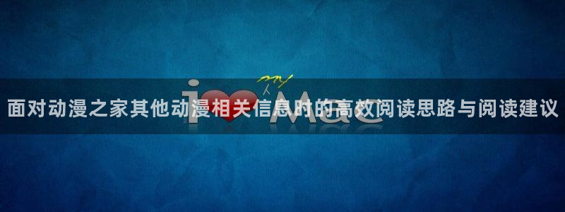 漫岛动画:面对动漫之家其他动漫相关信息时的高效阅读思路与阅读建议