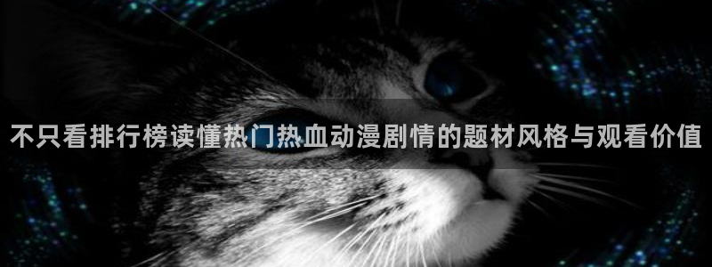 动漫片推荐:不只看排行榜读懂热门热血动漫剧情的题材风格与观看价值