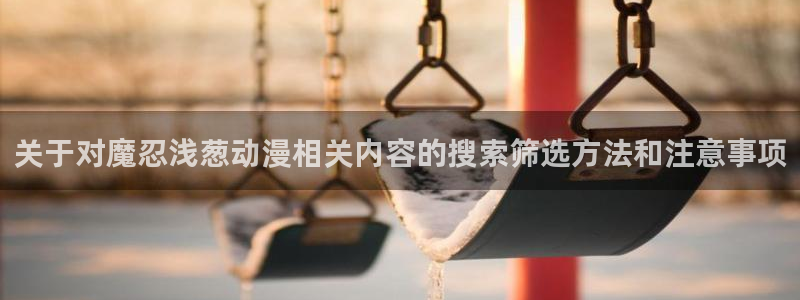 动漫推荐:关于对魔忍浅葱动漫相关内容的搜索筛选方法和注意事项