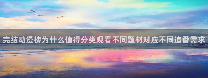 动漫国漫推荐:完结动漫榜为什么值得分类观看不同题材对应不同追番需求