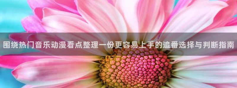 搞笑动漫推荐:围绕热门音乐动漫看点整理一份更容易上手的追番选择与判断指南