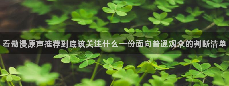 动漫之家app官网:看动漫原声推荐到底该关注什么一份面向普通观众的判断清单