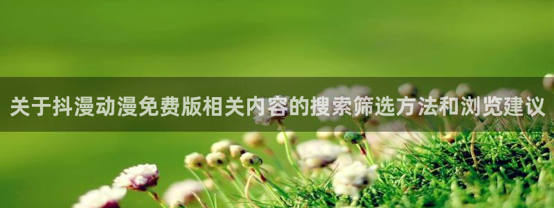 免费动漫推荐app:关于抖漫动漫免费版相关内容的搜索筛选方法和浏览建议