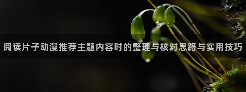 腾讯动漫官网入口:阅读片子动漫推荐主题内容时的整理与核对思路与实用技巧