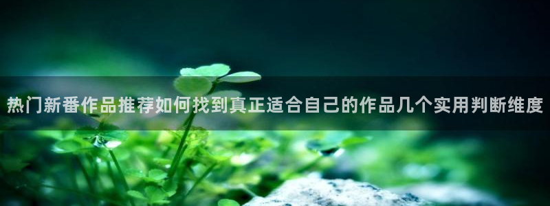 免费51动漫：热门新番作品推荐如何找到真正适合自己的作品几个实用判断维度